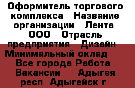 Оформитель торгового комплекса › Название организации ­ Лента, ООО › Отрасль предприятия ­ Дизайн › Минимальный оклад ­ 1 - Все города Работа » Вакансии   . Адыгея респ.,Адыгейск г.